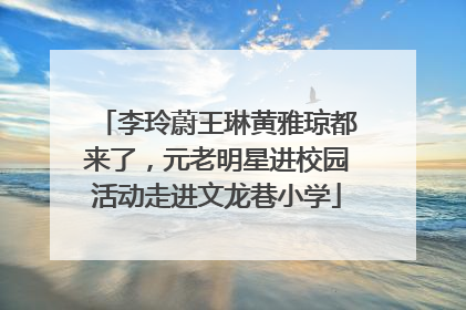 李玲蔚王琳黄雅琼都来了，元老明星进校园活动走进文龙巷小学