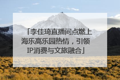 李佳琦直播间点燃上海乐高乐园热情，引领IP消费与文旅融合