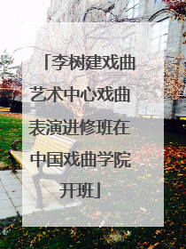 李树建戏曲艺术中心戏曲表演进修班在中国戏曲学院开班
