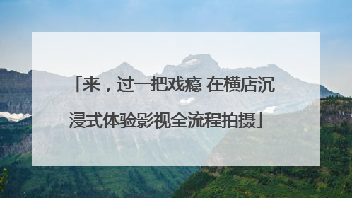 来，过一把戏瘾 在横店沉浸式体验影视全流程拍摄