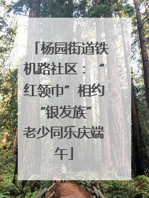 杨园街道铁机路社区：“红领巾”相约“银发族” 老少同乐庆端午