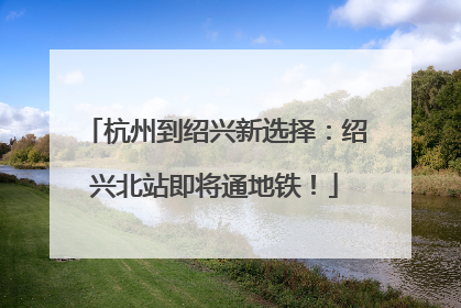 杭州到绍兴新选择：绍兴北站即将通地铁！