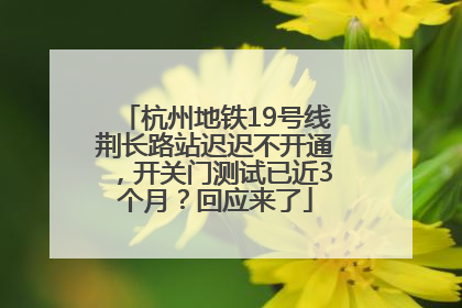 杭州地铁19号线荆长路站迟迟不开通，开关门测试已近3个月？回应来了