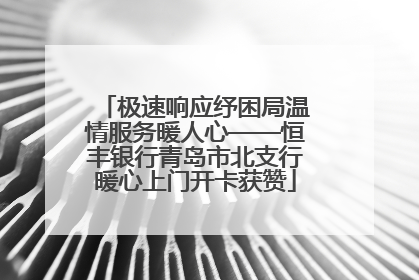 极速响应纾困局温情服务暖人心——恒丰银行青岛市北支行暖心上门开卡获赞