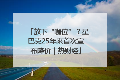 放下“咖位”？星巴克25年来首次宣布降价｜热财经