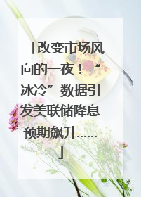 改变市场风向的一夜！“冰冷”数据引发美联储降息预期飙升……