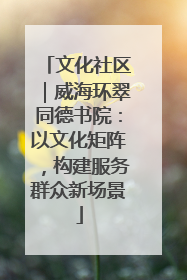 文化社区｜威海环翠同德书院：以文化矩阵，构建服务群众新场景