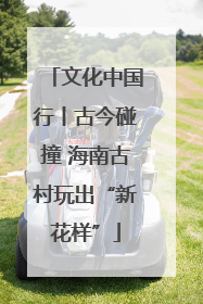 文化中国行丨古今碰撞 海南古村玩出“新花样”