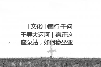文化中国行·千问千寻大运河｜宿迁这座泵站，如何稳坐亚洲第一宝座？