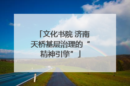 文化书院 济南天桥基层治理的“精神引擎”