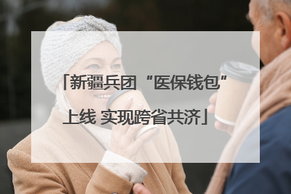 新疆兵团“医保钱包”上线 实现跨省共济