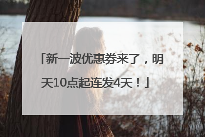 新一波优惠券来了，明天10点起连发4天！