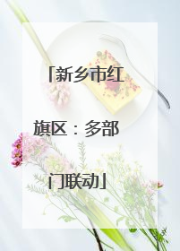 新乡市红旗区：多部门联动