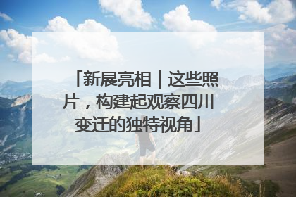 新展亮相｜这些照片，构建起观察四川变迁的独特视角