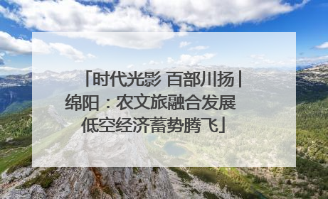 时代光影 百部川扬│绵阳：农文旅融合发展 低空经济蓄势腾飞