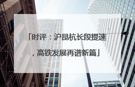 时评：沪昆杭长段提速，高铁发展再谱新篇