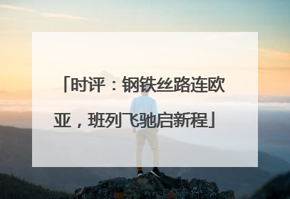 时评：钢铁丝路连欧亚，班列飞驰启新程