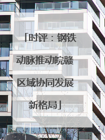 时评：钢铁动脉推动皖赣区域协同发展新格局