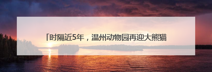 时隔近5年，温州动物园再迎大熊猫“宝弟”“宝妹”，明日正式开馆！