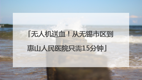 无人机送血！从无锡市区到惠山人民医院只需15分钟