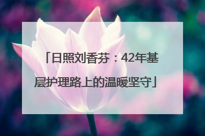 日照刘香芬：42年基层护理路上的温暖坚守