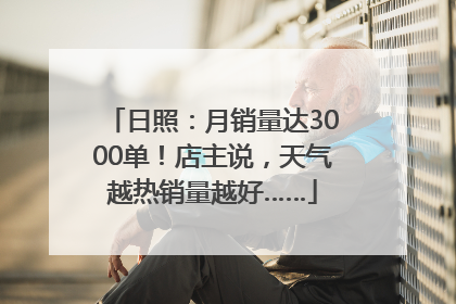 日照：月销量达3000单！店主说，天气越热销量越好……