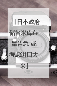 日本政府储备米库存量告急 或考虑进口大米
