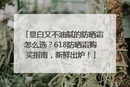 显白又不油腻的防晒霜怎么选？618防晒霜购买指南，新鲜出炉！