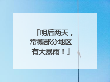 明后两天，常德部分地区有大暴雨！