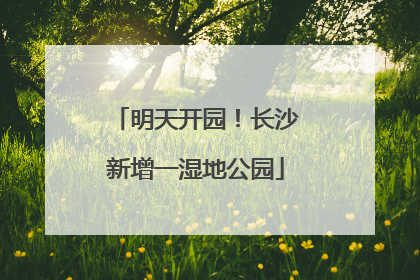 明天开园！长沙新增一湿地公园
