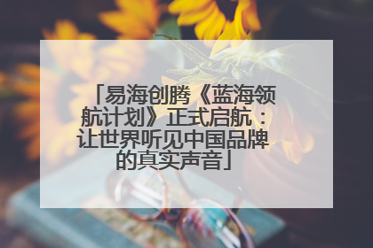 易海创腾《蓝海领航计划》正式启航：让世界听见中国品牌的真实声音