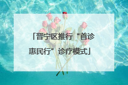晋宁区推行“首诊惠民行”诊疗模式