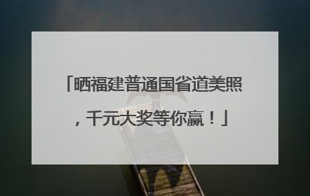 晒福建普通国省道美照，千元大奖等你赢！