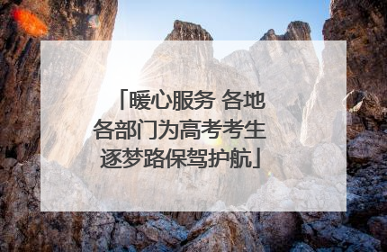 暖心服务 各地各部门为高考考生逐梦路保驾护航