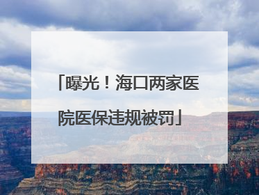 曝光！海口两家医院医保违规被罚