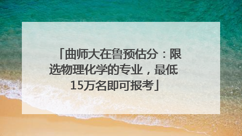 曲师大在鲁预估分：限选物理化学的专业，最低15万名即可报考