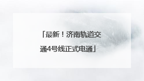 最新！济南轨道交通4号线正式电通