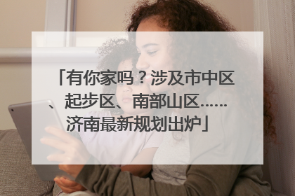 有你家吗？涉及市中区、起步区、南部山区……济南最新规划出炉