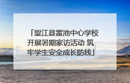 望江县雷池中心学校开展暑期家访活动 筑牢学生安全成长防线