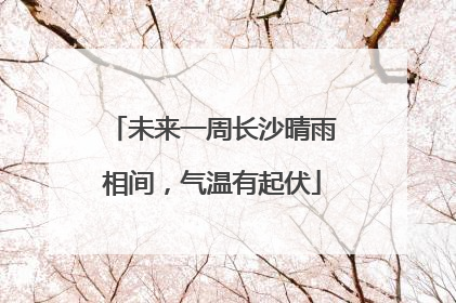 未来一周长沙晴雨相间，气温有起伏