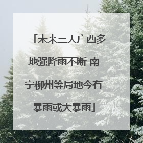 未来三天广西多地强降雨不断 南宁柳州等局地今有暴雨或大暴雨