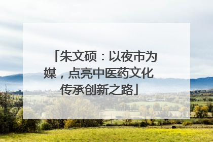 朱文硕：以夜市为媒，点亮中医药文化传承创新之路