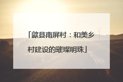 歙县南屏村：和美乡村建设的璀璨明珠