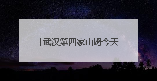 武汉第四家山姆今天开业，武汉人身边的超市越来越精致了