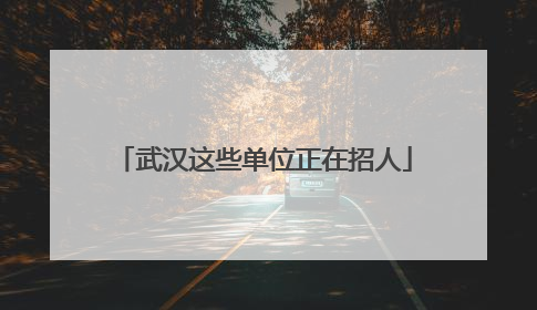 武汉这些单位正在招人