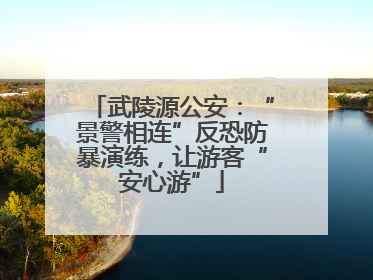武陵源公安：“景警相连”反恐防暴演练，让游客“安心游”