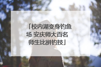 校内湖变身钓鱼场 安庆师大百名师生比拼钓技
