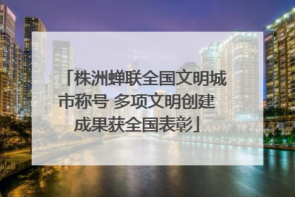 株洲蝉联全国文明城市称号 多项文明创建成果获全国表彰