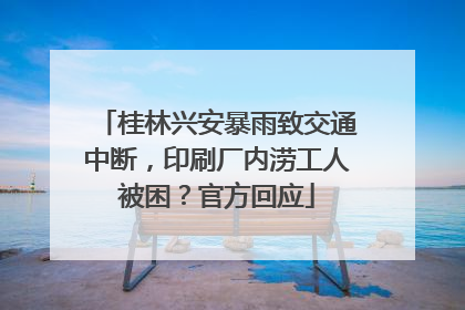 桂林兴安暴雨致交通中断，印刷厂内涝工人被困？官方回应