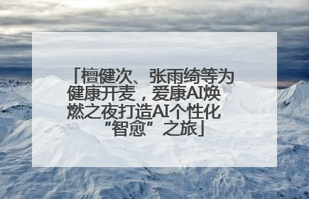 檀健次、张雨绮等为健康开麦，爱康AI焕燃之夜打造AI个性化“智愈”之旅
